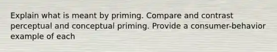 Explain what is meant by priming. Compare and contrast perceptual and conceptual priming. Provide a consumer-behavior example of each