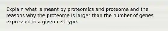 Explain what is meant by proteomics and proteome and the reasons why the proteome is larger than the number of genes expressed in a given cell type.