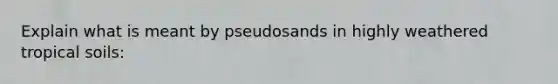 Explain what is meant by pseudosands in highly weathered tropical soils: