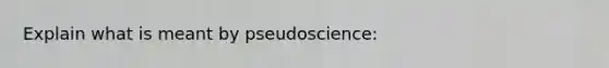 Explain what is meant by pseudoscience: