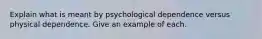 Explain what is meant by psychological dependence versus physical dependence. Give an example of each.