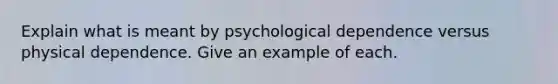 Explain what is meant by psychological dependence versus physical dependence. Give an example of each.