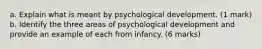 a. Explain what is meant by psychological development. (1 mark) b. Identify the three areas of psychological development and provide an example of each from infancy. (6 marks)