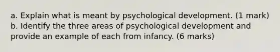 a. Explain what is meant by psychological development. (1 mark) b. Identify the three areas of psychological development and provide an example of each from infancy. (6 marks)