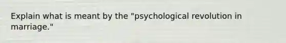 Explain what is meant by the "psychological revolution in marriage."