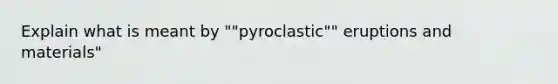 Explain what is meant by ""pyroclastic"" eruptions and materials"