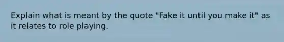 Explain what is meant by the quote "Fake it until you make it" as it relates to role playing.