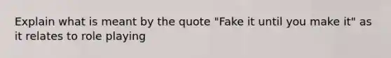 Explain what is meant by the quote "Fake it until you make it" as it relates to role playing