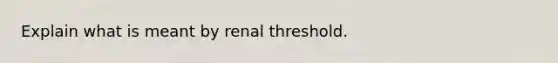 Explain what is meant by renal threshold.