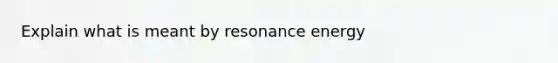 Explain what is meant by resonance energy