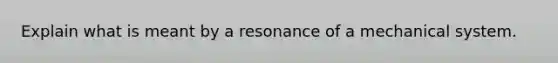 Explain what is meant by a resonance of a mechanical system.