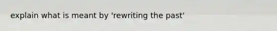 explain what is meant by 'rewriting the past'