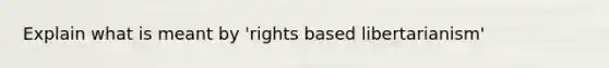 Explain what is meant by 'rights based libertarianism'