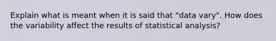 Explain what is meant when it is said that "data vary". How does the variability affect the results of statistical analysis?