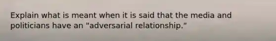 Explain what is meant when it is said that the media and politicians have an "adversarial relationship."