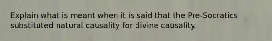 Explain what is meant when it is said that the Pre-Socratics substituted natural causality for divine causality.