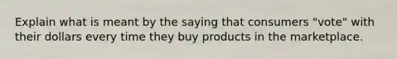 Explain what is meant by the saying that consumers "vote" with their dollars every time they buy products in the marketplace.