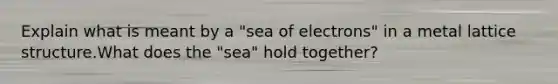 Explain what is meant by a "sea of electrons" in a metal lattice structure.What does the "sea" hold together?