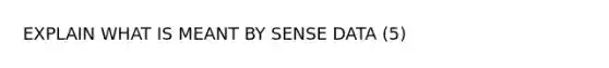 EXPLAIN WHAT IS MEANT BY SENSE DATA (5)