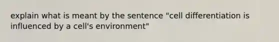 explain what is meant by the sentence "cell differentiation is influenced by a cell's environment"