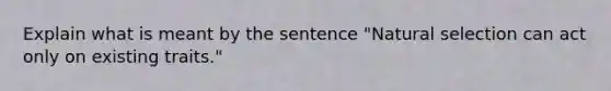 Explain what is meant by the sentence "Natural selection can act only on existing traits."