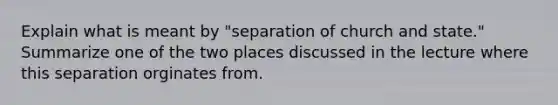 Explain what is meant by "separation of church and state." Summarize one of the two places discussed in the lecture where this separation orginates from.