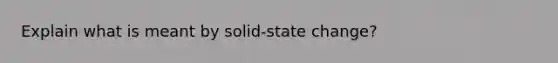 Explain what is meant by solid-state change?