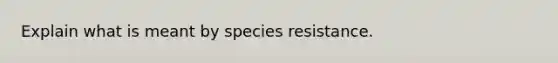 Explain what is meant by species resistance.