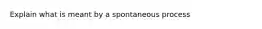 Explain what is meant by a spontaneous process