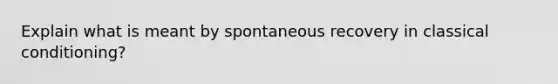 Explain what is meant by spontaneous recovery in classical conditioning?