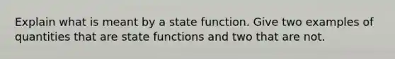 Explain what is meant by a state function. Give two examples of quantities that are state functions and two that are not.