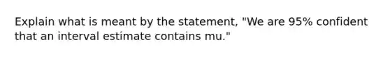 Explain what is meant by the​ statement, "We are​ 95% confident that an interval estimate contains mu​."