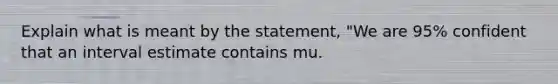 Explain what is meant by the​ statement, "We are​ 95% confident that an interval estimate contains mu​.