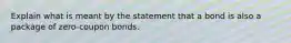 Explain what is meant by the statement that a bond is also a package of zero-coupon bonds.