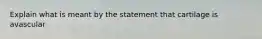 Explain what is meant by the statement that cartilage is avascular