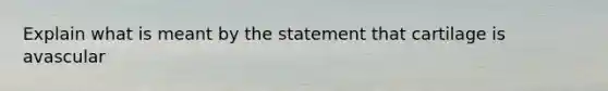 Explain what is meant by the statement that cartilage is avascular