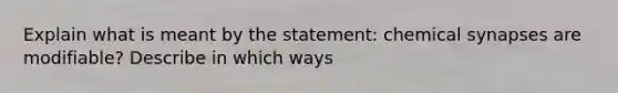 Explain what is meant by the statement: chemical synapses are modifiable? Describe in which ways