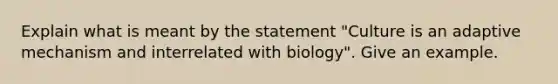 Explain what is meant by the statement "Culture is an adaptive mechanism and interrelated with biology". Give an example.