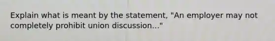 Explain what is meant by the statement, "An employer may not completely prohibit union discussion..."