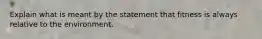 Explain what is meant by the statement that fitness is always relative to the environment.