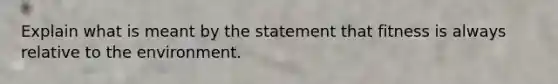 Explain what is meant by the statement that fitness is always relative to the environment.