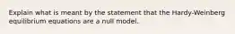 Explain what is meant by the statement that the Hardy-Weinberg equilibrium equations are a null model.