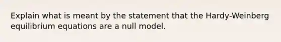 Explain what is meant by the statement that the Hardy-Weinberg equilibrium equations are a null model.