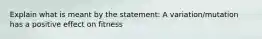 Explain what is meant by the statement: A variation/mutation has a positive effect on fitness