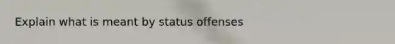 Explain what is meant by status offenses