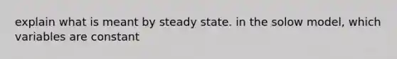 explain what is meant by steady state. in the solow model, which variables are constant