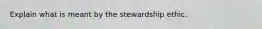 Explain what is meant by the stewardship ethic.