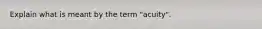 Explain what is meant by the term "acuity".