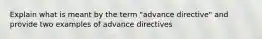 Explain what is meant by the term "advance directive" and provide two examples of advance directives