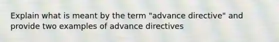 Explain what is meant by the term "advance directive" and provide two examples of advance directives